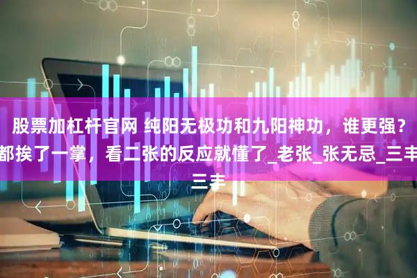 股票加杠杆官网 纯阳无极功和九阳神功,谁更强?都挨了一掌,看二张的反应就懂了_老张_张无忌_三丰