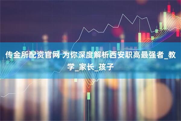 传金所配资官网 为你深度解析西安职高最强者_教学_家长_孩子