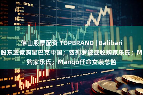 佛山股票配资 TOPBRAND | Balibaris获投资；瑞幸最大股东或竞购星巴克中国；费列罗被或收购家乐氏；Mango任命女装总监