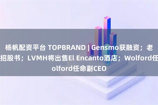 杨帆配资平台 TOPBRAND | Gensmo获融资；老乡鸡更新招股书；LVMH将出售El Encanto酒店；Wolford任命副CEO