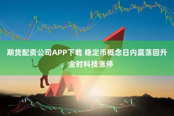 期货配资公司APP下载 稳定币概念日内震荡回升，金时科技涨停