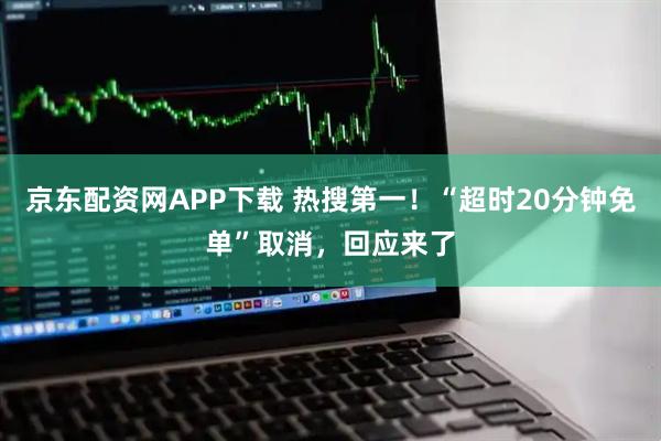 京东配资网APP下载 热搜第一！“超时20分钟免单”取消，回应来了