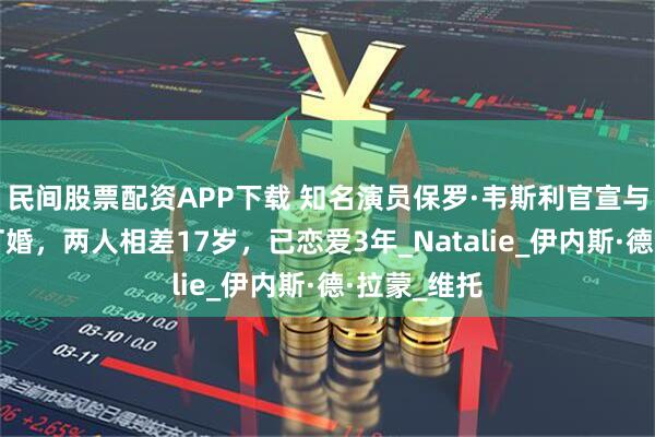 民间股票配资APP下载 知名演员保罗·韦斯利官宣与模特女友订婚,两人相差17岁,已恋爱3年_Natalie_伊内斯·德·拉蒙_维托