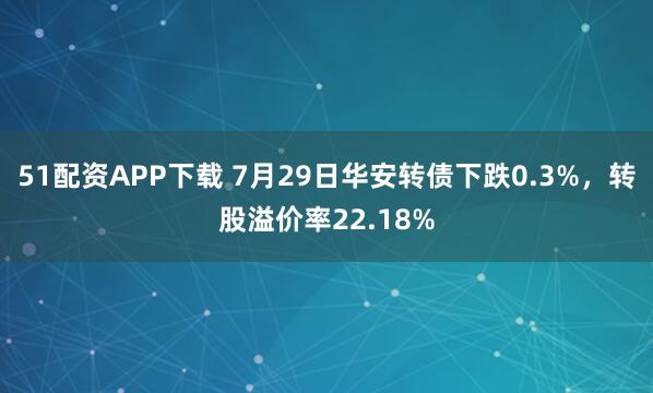 51配资APP下载 7月29日华安转债下跌0.3%,转股溢价率22.18%
