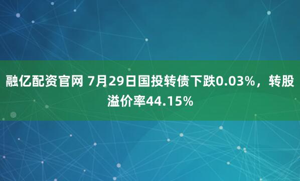 融亿配资官网 7月29日国投转债下跌0.03%，转股溢价率44.15%