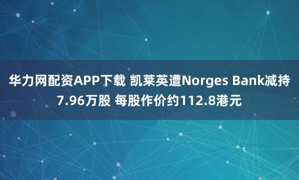 华力网配资APP下载 凯莱英遭Norges Bank减持7.96万股 每股作价约112.8港元