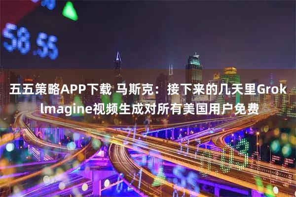 五五策略APP下载 马斯克：接下来的几天里Grok lmagine视频生成对所有美国用户免费