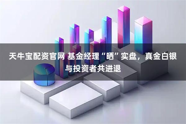 天牛宝配资官网 基金经理“晒”实盘，真金白银与投资者共进退