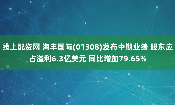 线上配资网 海丰国际(01308)发布中期业绩 股东应占溢利6.3亿美元 同比增加79.65%