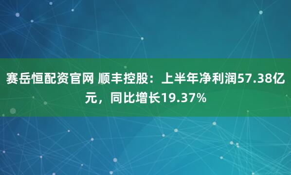 赛岳恒配资官网 顺丰控股:上半年净利润57.38亿元,同比增长19.37%